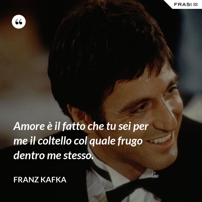 Amore è il fatto che tu sei per me il coltello col quale frugo dentro me stesso. - Franz Kafka