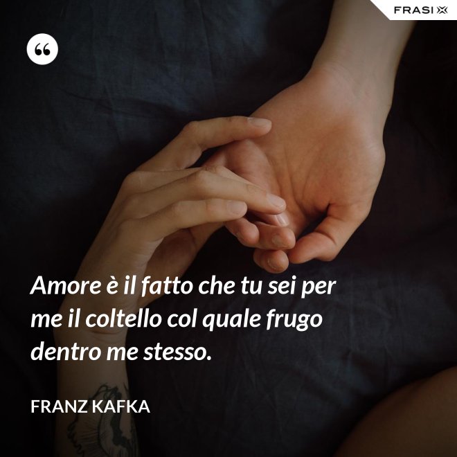 Amore è il fatto che tu sei per me il coltello col quale frugo dentro me stesso. - Franz Kafka