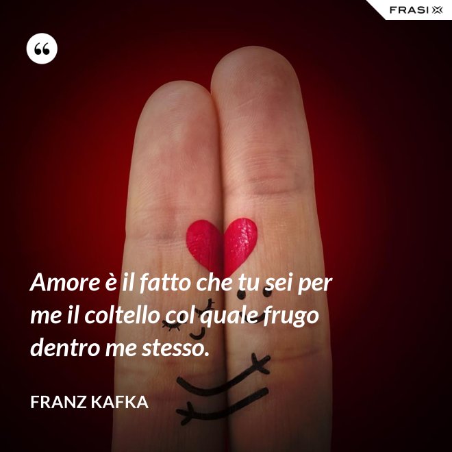 Amore è il fatto che tu sei per me il coltello col quale frugo dentro me stesso. - Franz Kafka