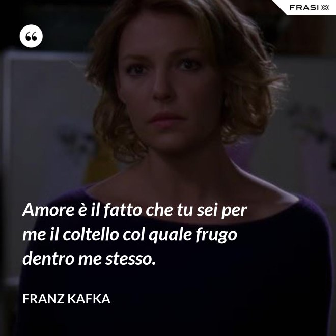 Amore è il fatto che tu sei per me il coltello col quale frugo dentro me stesso. - Franz Kafka