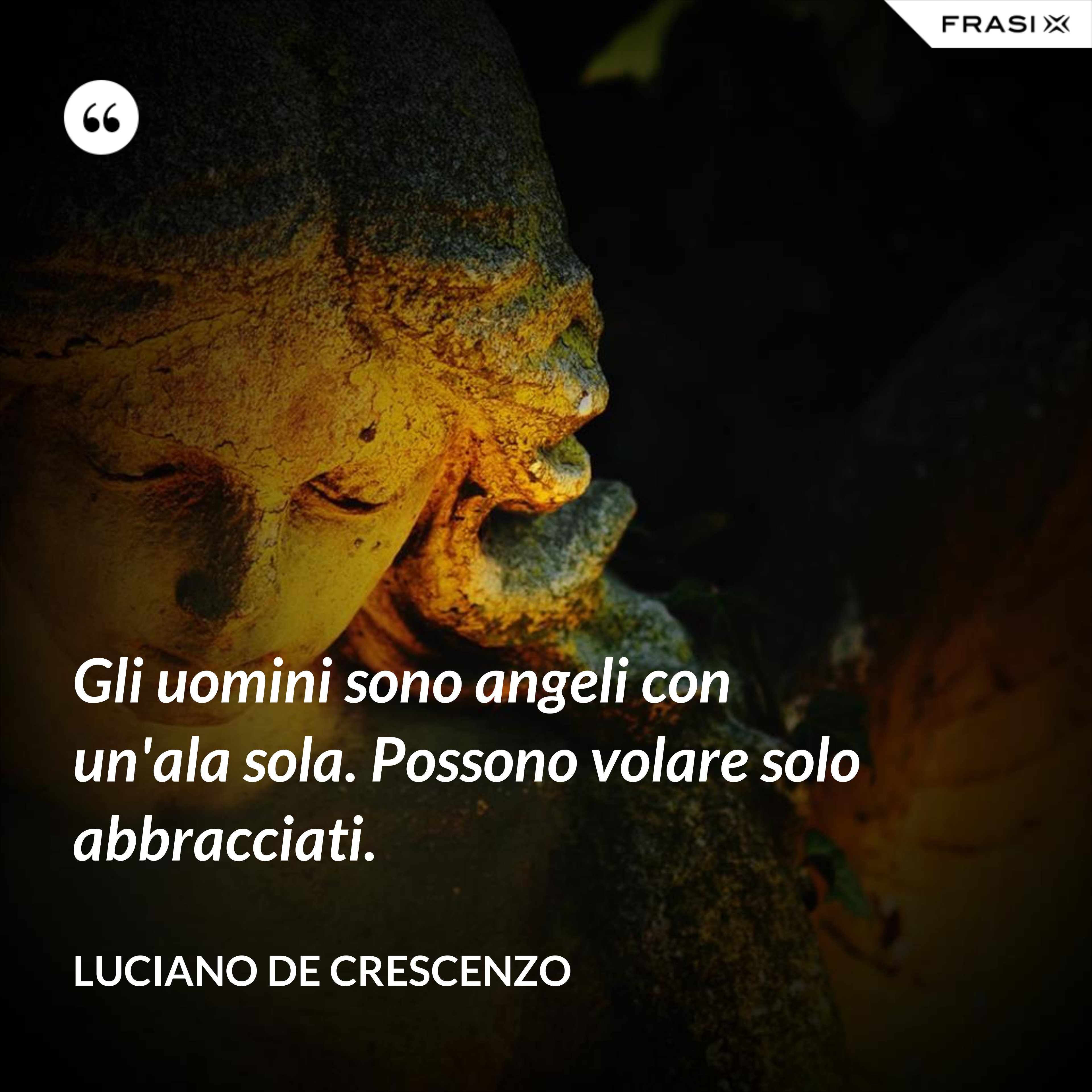 Gli uomini sono angeli con un'ala sola. Possono volare solo abbracciati. - Luciano De Crescenzo