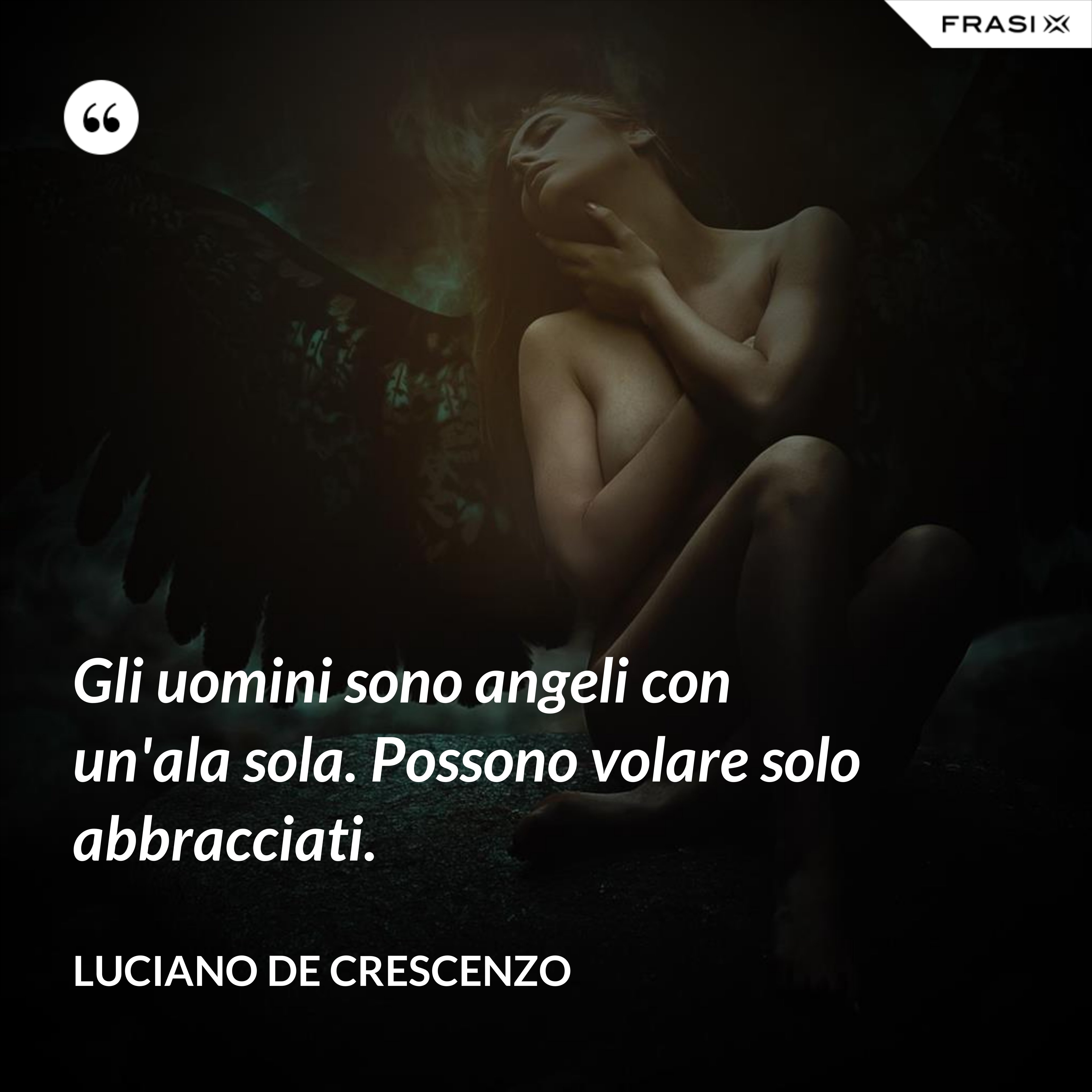 Gli uomini sono angeli con un'ala sola. Possono volare solo abbracciati. - Luciano De Crescenzo
