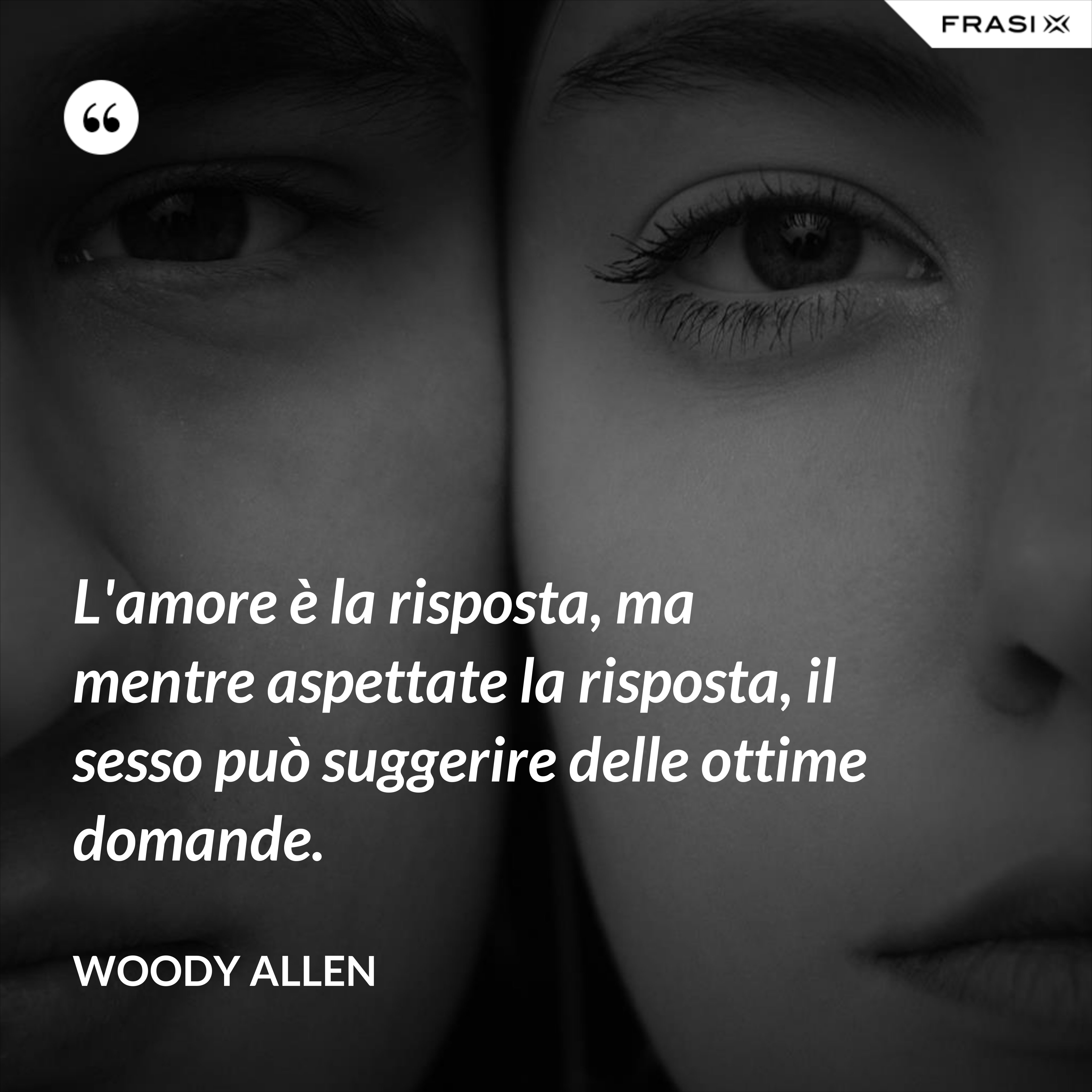 L'amore è la risposta, ma mentre aspettate la risposta, il sesso può suggerire delle ottime domande. - Woody Allen