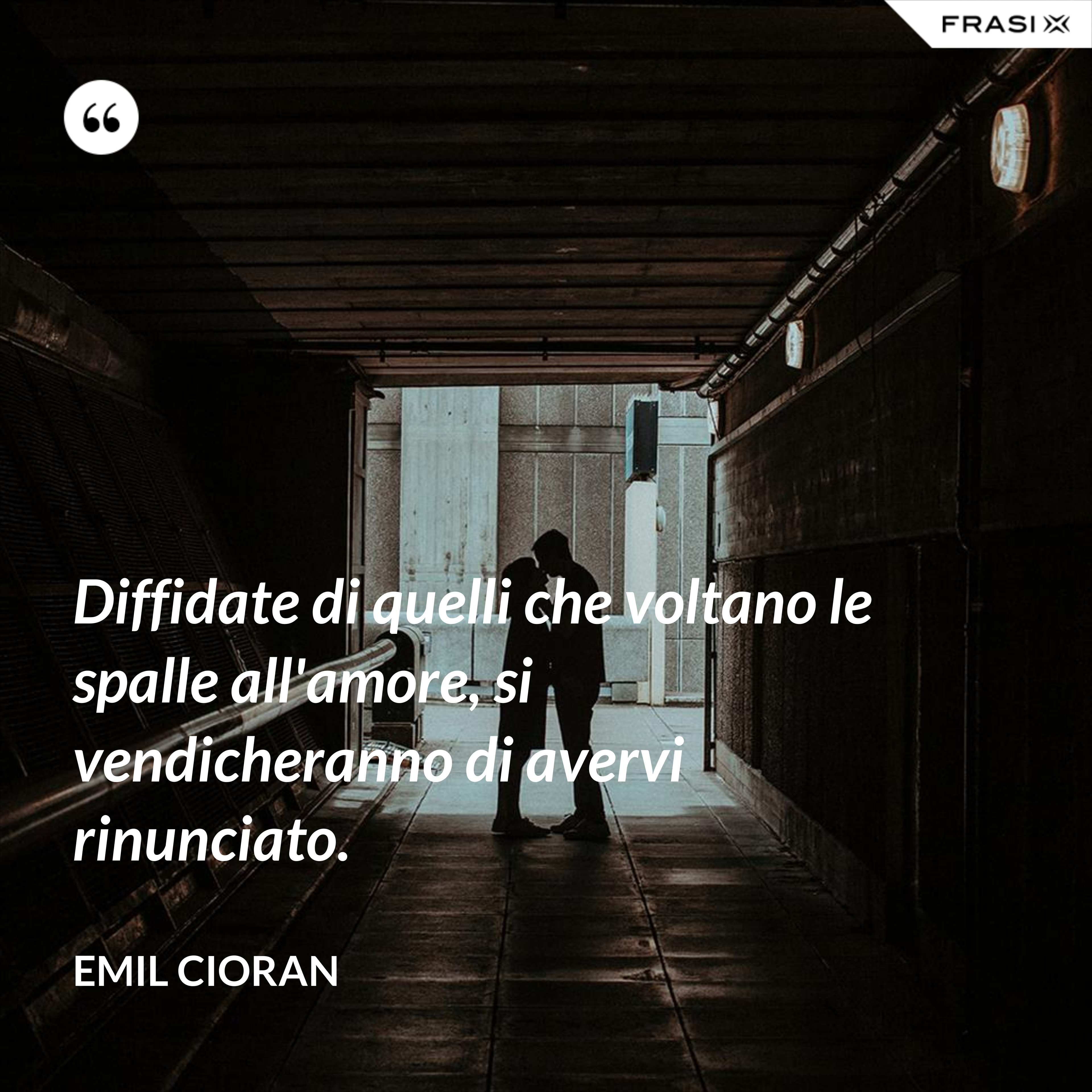 Diffidate di quelli che voltano le spalle all'amore, si vendicheranno di avervi rinunciato. - Emil Cioran