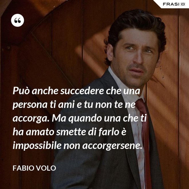 Può anche succedere che una persona ti ami e tu non te ne accorga. Ma quando una che ti ha amato smette di farlo è impossibile non accorgersene. - Fabio Volo
