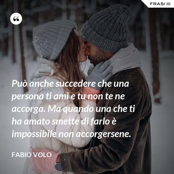 Può anche succedere che una persona ti ami e tu non te ne accorga. Ma quando una che ti ha amato smette di farlo è impossibile non accorgersene. - Fabio Volo