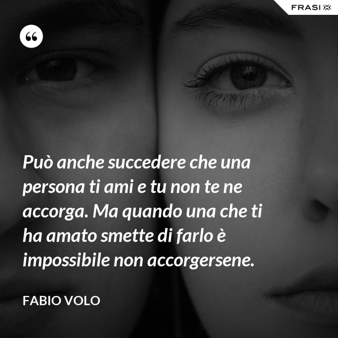 Può anche succedere che una persona ti ami e tu non te ne accorga. Ma quando una che ti ha amato smette di farlo è impossibile non accorgersene. - Fabio Volo