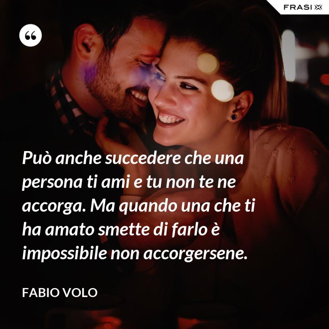 Può anche succedere che una persona ti ami e tu non te ne accorga. Ma quando una che ti ha amato smette di farlo è impossibile non accorgersene. - Fabio Volo