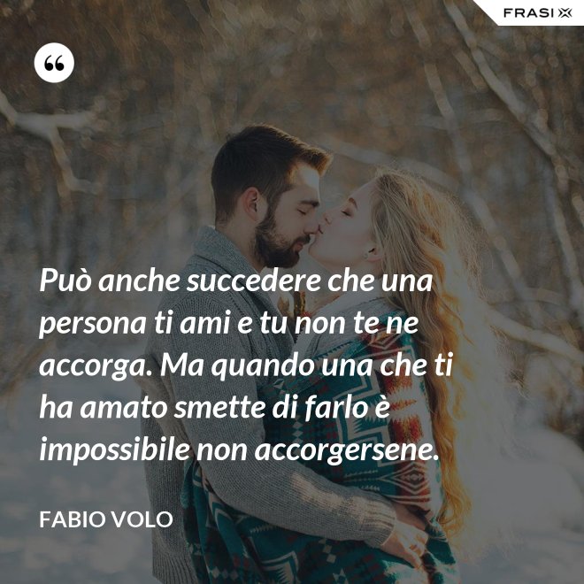 Può anche succedere che una persona ti ami e tu non te ne accorga. Ma quando una che ti ha amato smette di farlo è impossibile non accorgersene. - Fabio Volo
