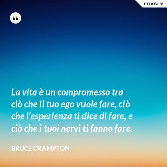 La vita è un compromesso tra ciò che il tuo ego vuole fare, ciò che l’esperienza ti dice di fare, e ciò che i tuoi nervi ti fanno fare. - Bruce Crampton