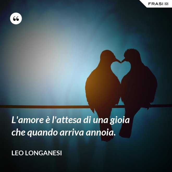 L'amore è l'attesa di una gioia che quando arriva annoia. - Leo Longanesi