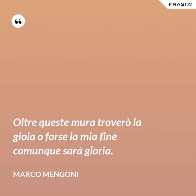 Oltre queste mura troverò la gioia o forse la mia fine comunque sarà gloria. - Marco Mengoni