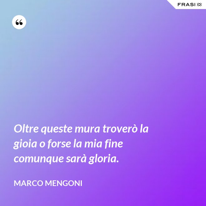 Oltre queste mura troverò la gioia o forse la mia fine comunque sarà gloria. - Marco Mengoni