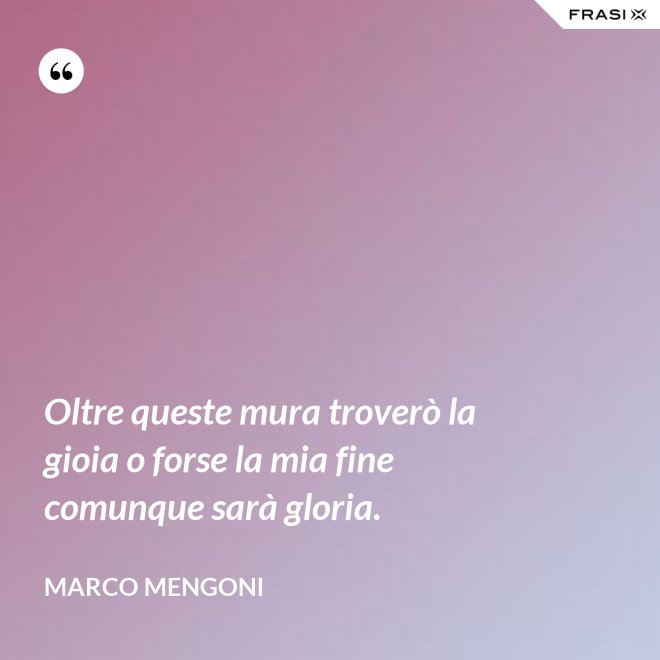 Oltre queste mura troverò la gioia o forse la mia fine comunque sarà gloria. - Marco Mengoni