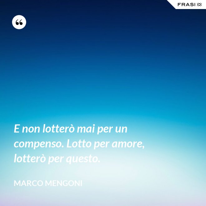 E non lotterò mai per un compenso. Lotto per amore, lotterò per questo. - Marco Mengoni