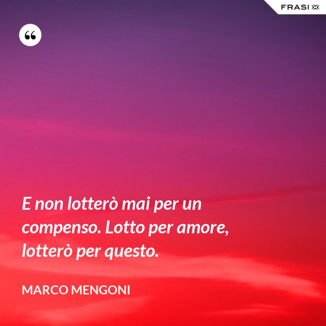 E non lotterò mai per un compenso. Lotto per amore, lotterò per questo. - Marco Mengoni