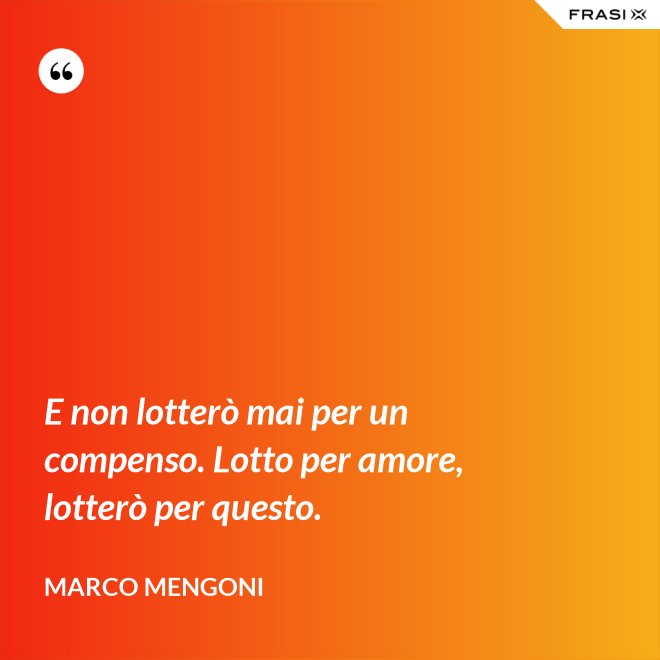 E non lotterò mai per un compenso. Lotto per amore, lotterò per questo. - Marco Mengoni