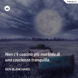 Non c'è cuscino più morbido di una coscienza tranquilla. - Ken Blanchard