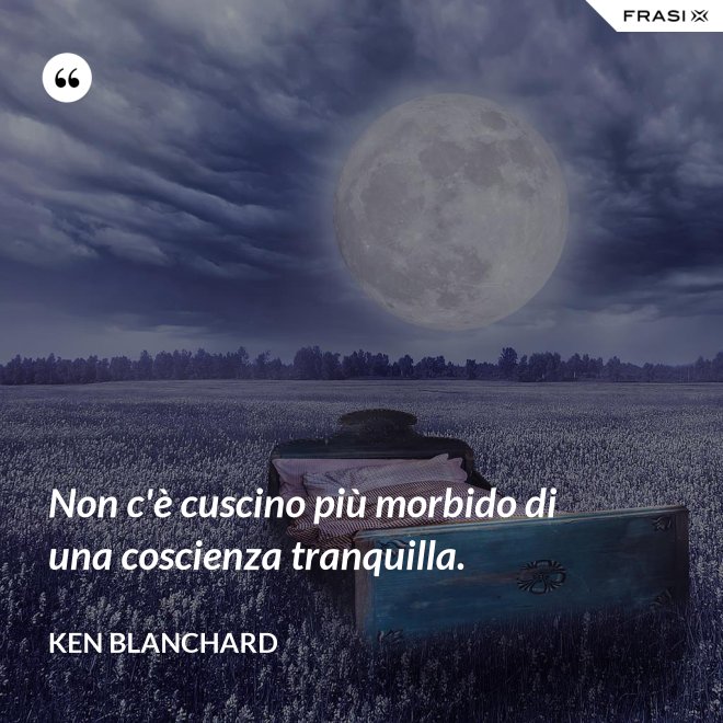 Non c'è cuscino più morbido di una coscienza tranquilla. - Ken Blanchard