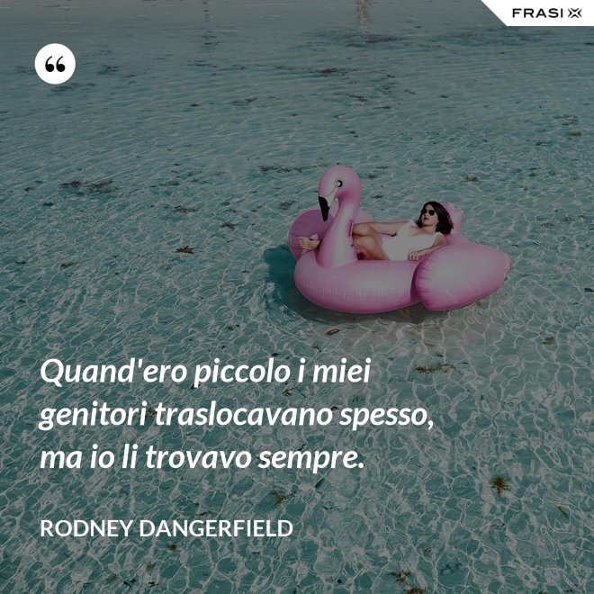 Quand'ero piccolo i miei genitori traslocavano spesso, ma io li trovavo sempre. - Rodney Dangerfield