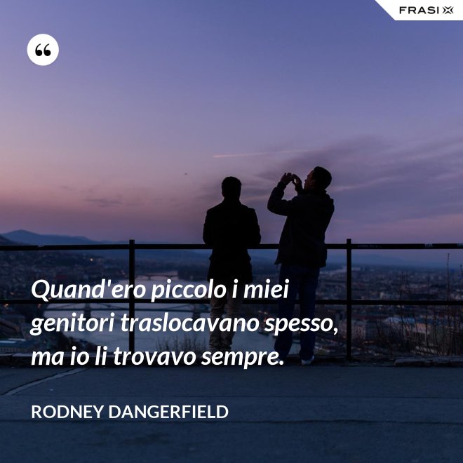 Quand'ero piccolo i miei genitori traslocavano spesso, ma io li trovavo sempre. - Rodney Dangerfield
