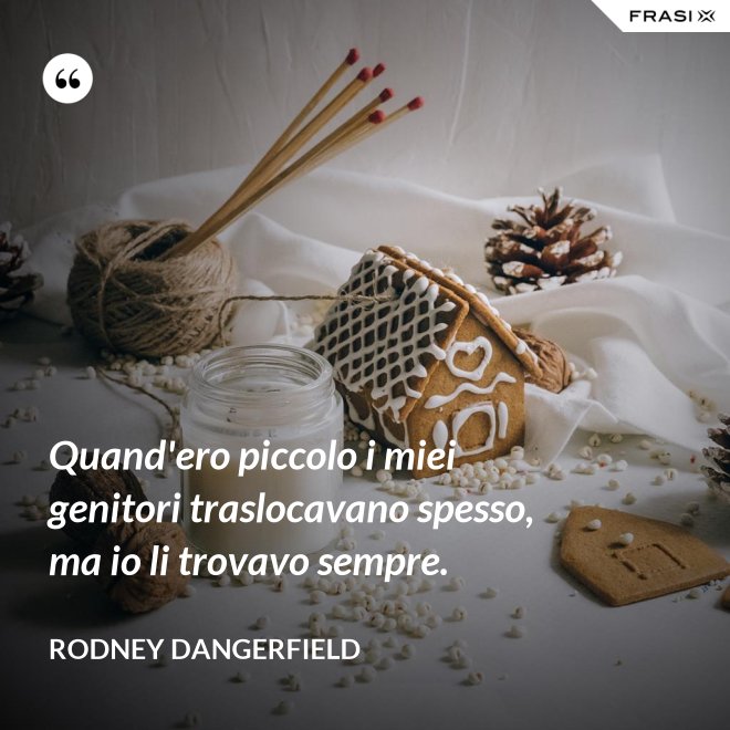 Quand'ero piccolo i miei genitori traslocavano spesso, ma io li trovavo sempre. - Rodney Dangerfield