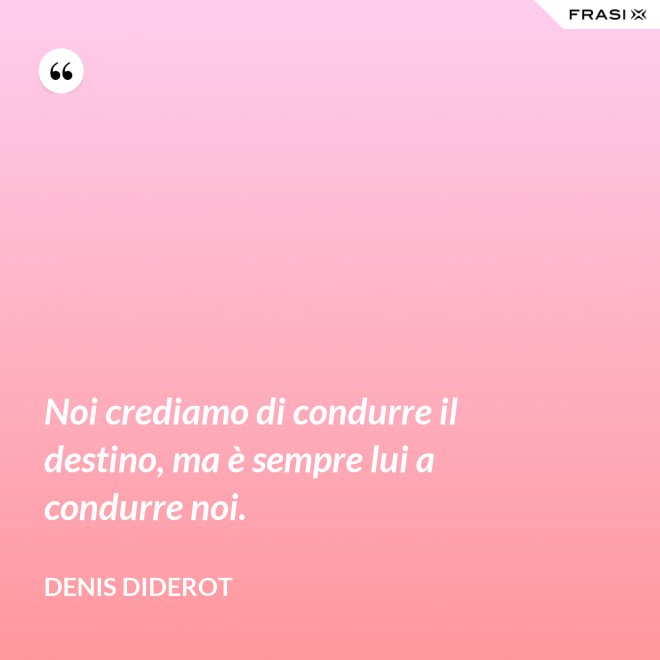 Noi crediamo di condurre il destino, ma è sempre lui a condurre noi. - Denis Diderot