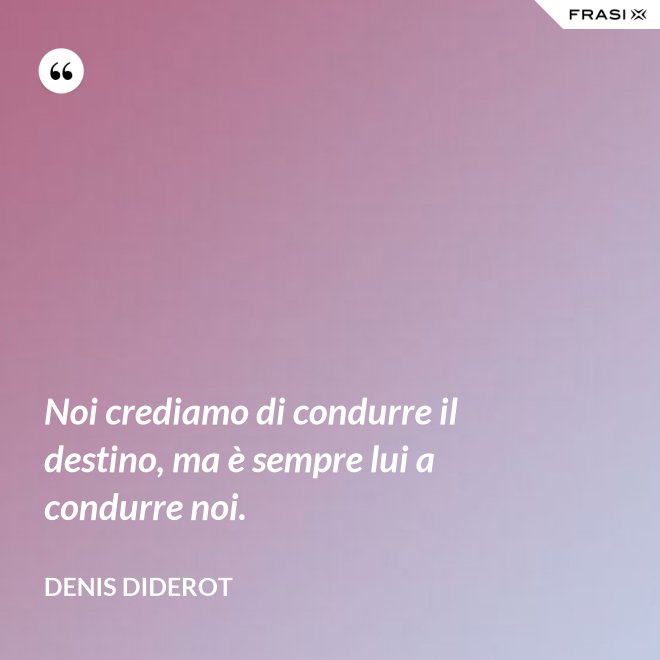 Noi crediamo di condurre il destino, ma è sempre lui a condurre noi. - Denis Diderot