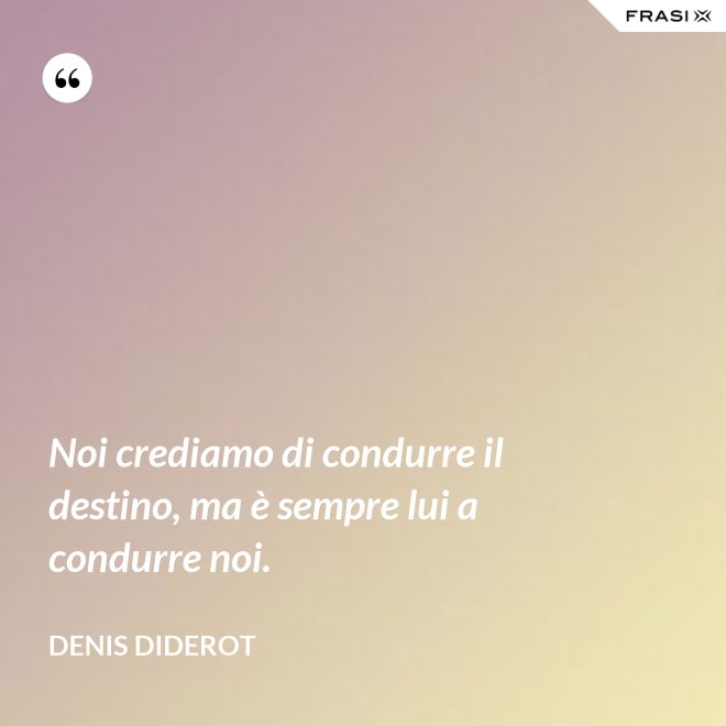 Noi crediamo di condurre il destino, ma è sempre lui a condurre noi. - Denis Diderot