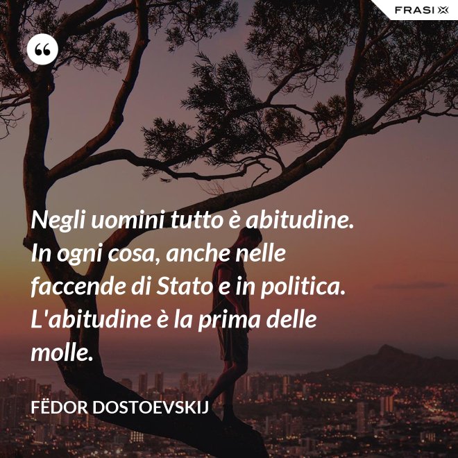 Negli uomini tutto è abitudine. In ogni cosa, anche nelle faccende di Stato e in politica. L'abitudine è la prima delle molle. - Fëdor Dostoevskij