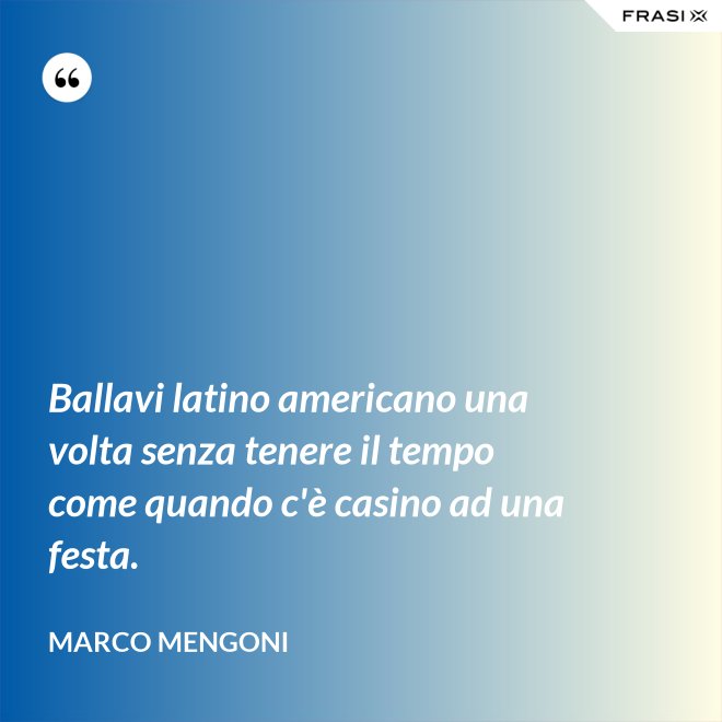 Ballavi latino americano una volta senza tenere il tempo come quando c'è casino ad una festa. - Marco Mengoni