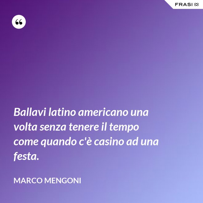 Ballavi latino americano una volta senza tenere il tempo come quando c'è casino ad una festa. - Marco Mengoni