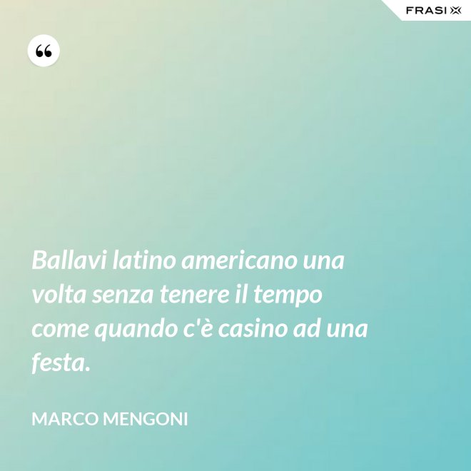 Ballavi latino americano una volta senza tenere il tempo come quando c'è casino ad una festa. - Marco Mengoni