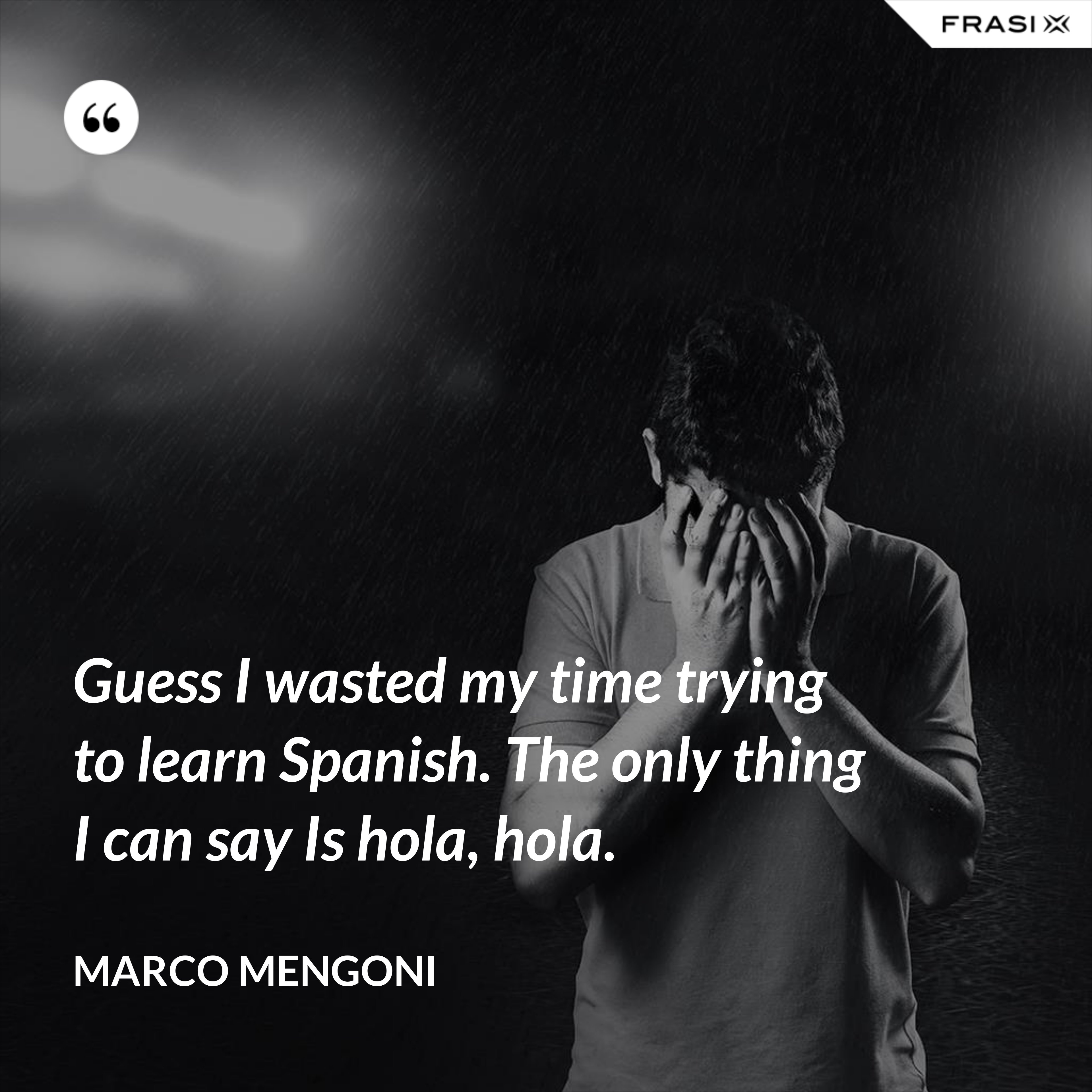 Guess I wasted my time trying to learn Spanish. The only thing I can say Is hola, hola. - Marco Mengoni