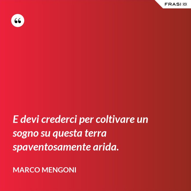 E devi crederci per coltivare un sogno su questa terra spaventosamente arida. - Marco Mengoni