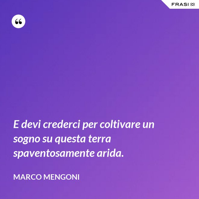 E devi crederci per coltivare un sogno su questa terra spaventosamente arida. - Marco Mengoni