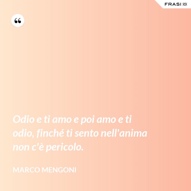 Odio e ti amo e poi amo e ti odio, finché ti sento nell'anima non c'è pericolo. - Marco Mengoni