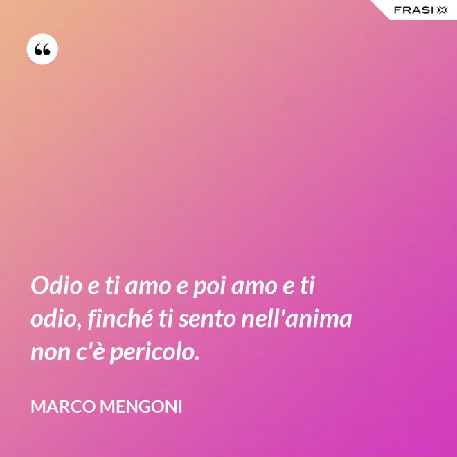 Odio e ti amo e poi amo e ti odio, finché ti sento nell'anima non c'è pericolo. - Marco Mengoni