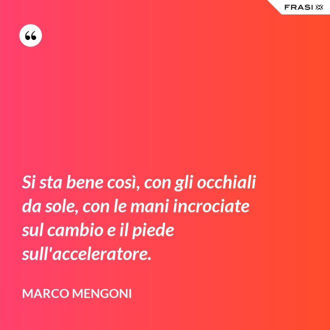 Si sta bene così, con gli occhiali da sole, con le mani incrociate sul cambio e il piede sull'acceleratore. - Marco Mengoni