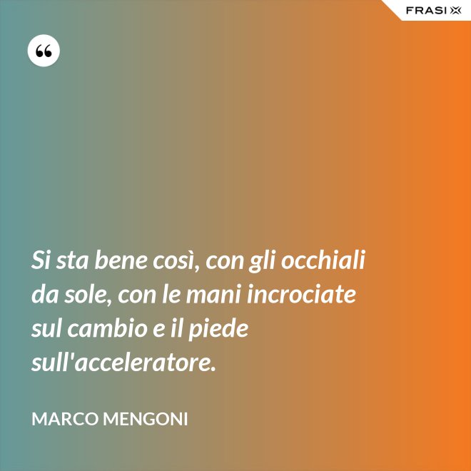 Si sta bene così, con gli occhiali da sole, con le mani incrociate sul cambio e il piede sull'acceleratore. - Marco Mengoni