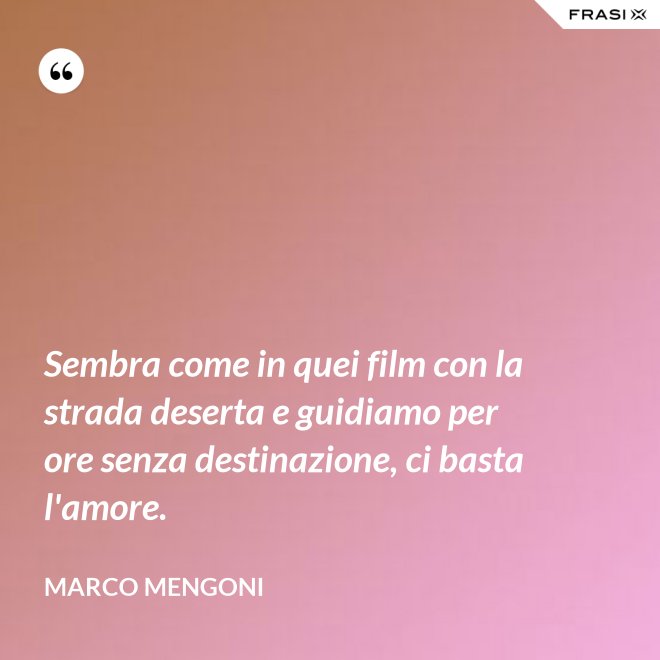 Sembra come in quei film con la strada deserta e guidiamo per ore senza destinazione, ci basta l'amore. - Marco Mengoni