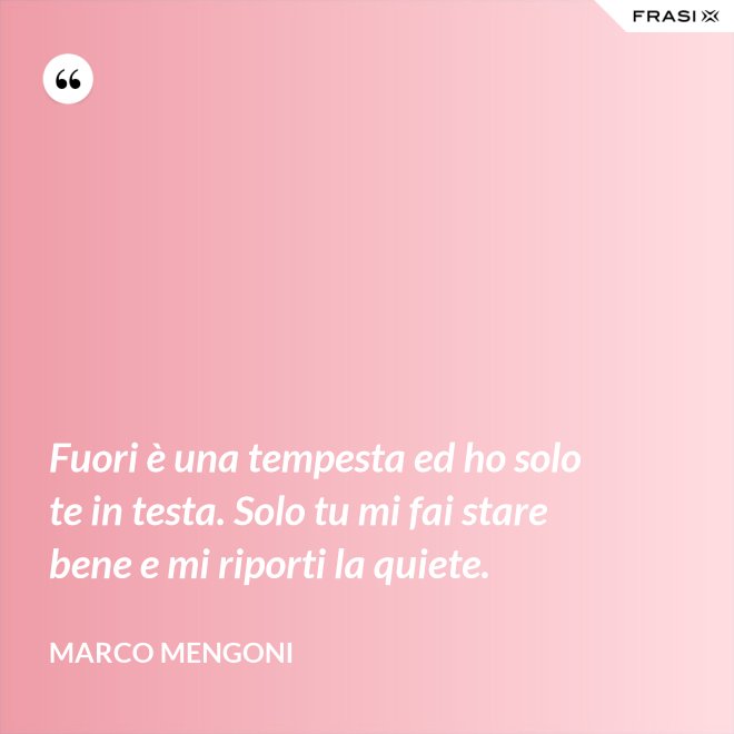 Fuori è una tempesta ed ho solo te in testa. Solo tu mi fai stare bene e mi riporti la quiete. - Marco Mengoni