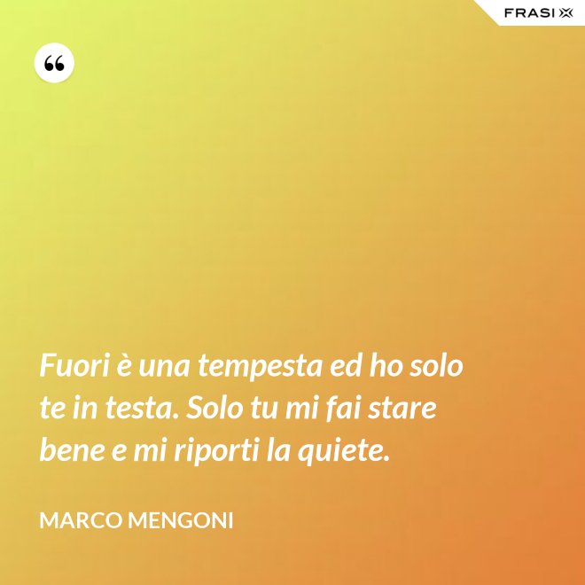 Fuori è una tempesta ed ho solo te in testa. Solo tu mi fai stare bene e mi riporti la quiete. - Marco Mengoni