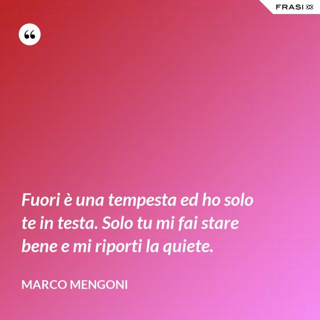 Fuori è una tempesta ed ho solo te in testa. Solo tu mi fai stare bene e mi riporti la quiete. - Marco Mengoni