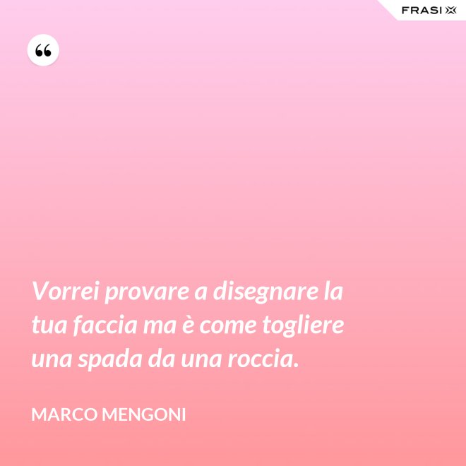 Vorrei provare a disegnare la tua faccia ma è come togliere una spada da una roccia. - Marco Mengoni