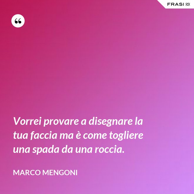 Vorrei provare a disegnare la tua faccia ma è come togliere una spada da una roccia. - Marco Mengoni