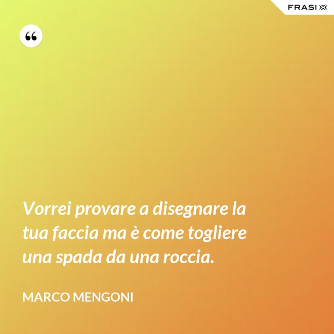 Vorrei provare a disegnare la tua faccia ma è come togliere una spada da una roccia. - Marco Mengoni