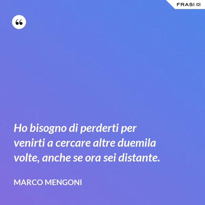 Ho bisogno di perderti per venirti a cercare altre duemila volte, anche se ora sei distante. - Marco Mengoni