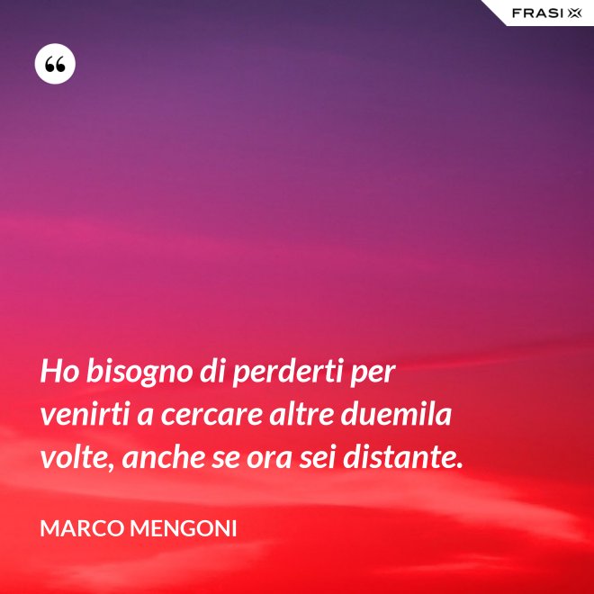 Ho bisogno di perderti per venirti a cercare altre duemila volte, anche se ora sei distante. - Marco Mengoni