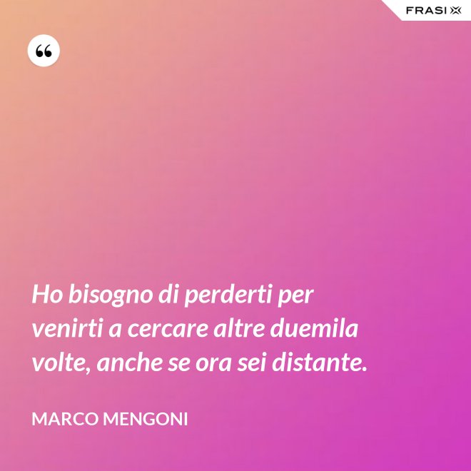 Ho bisogno di perderti per venirti a cercare altre duemila volte, anche se ora sei distante. - Marco Mengoni